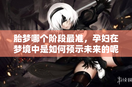胎梦哪个阶段最准，孕妇在梦境中是如何预示未来的呢