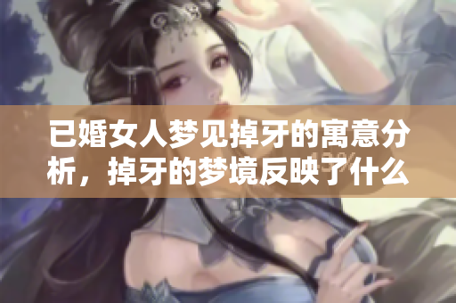 已婚女人梦见掉牙的寓意分析，掉牙的梦境反映了什么心理状态