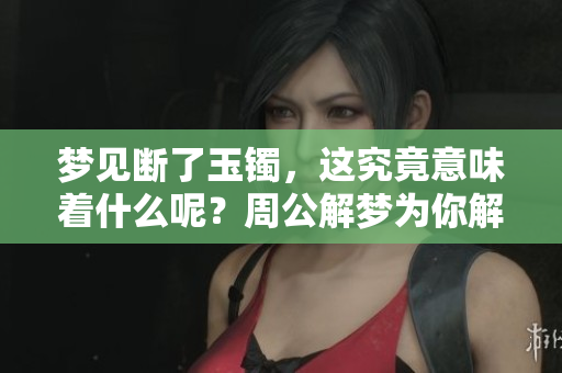梦见断了玉镯，这究竟意味着什么呢？周公解梦为你解读这一梦境。