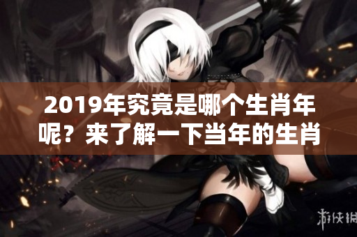 2019年究竟是哪个生肖年呢？来了解一下当年的生肖吧！