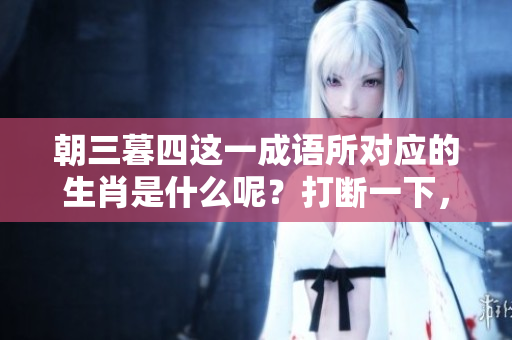 朝三暮四这一成语所对应的生肖是什么呢？打断一下，你知道吗？