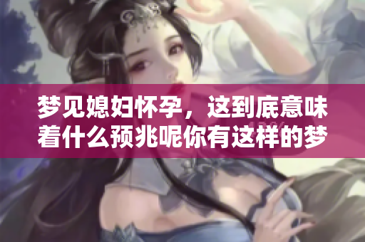 梦见媳妇怀孕，这到底意味着什么预兆呢你有这样的梦过吗