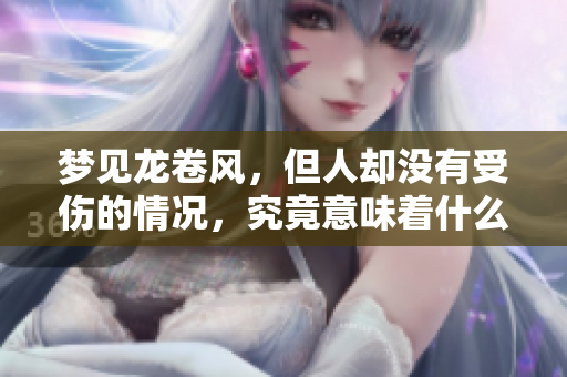 梦见龙卷风，但人却没有受伤的情况，究竟意味着什么呢