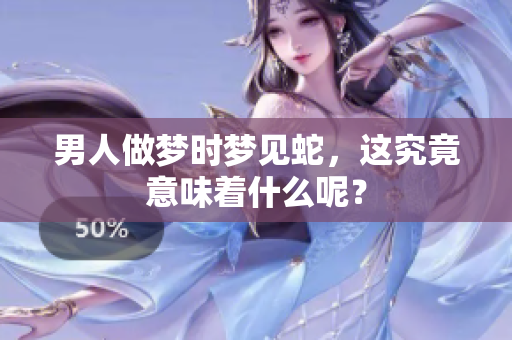 男人做梦时梦见蛇，这究竟意味着什么呢？