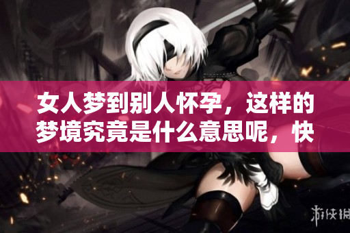 女人梦到别人怀孕，这样的梦境究竟是什么意思呢，快来了解一下吧