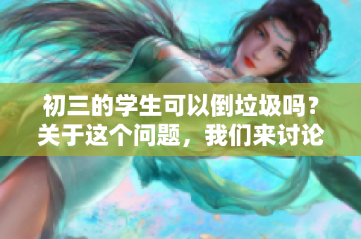 初三的学生可以倒垃圾吗？关于这个问题，我们来讨论一下。