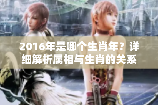 2016年是哪个生肖年？详细解析属相与生肖的关系