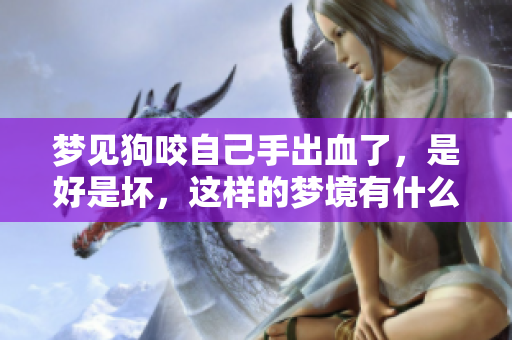 梦见狗咬自己手出血了，是好是坏，这样的梦境有什么特别的意义呢