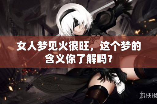 女人梦见火很旺，这个梦的含义你了解吗？