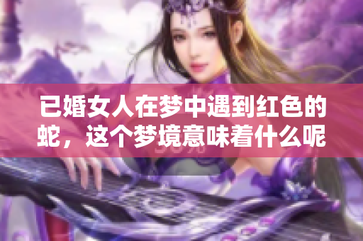 已婚女人在梦中遇到红色的蛇，这个梦境意味着什么呢