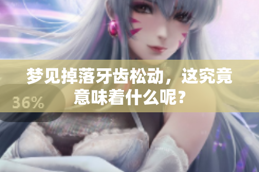 梦见掉落牙齿松动，这究竟意味着什么呢？