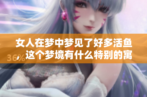 女人在梦中梦见了好多活鱼，这个梦境有什么特别的寓意呢