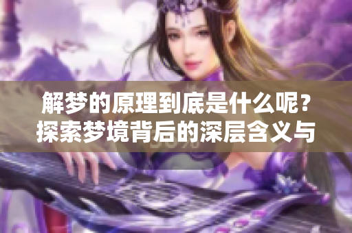 解梦的原理到底是什么呢？探索梦境背后的深层含义与科学解读