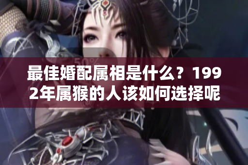 最佳婚配属相是什么？1992年属猴的人该如何选择呢？