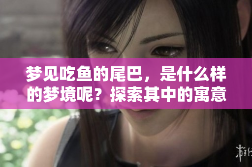 梦见吃鱼的尾巴，是什么样的梦境呢？探索其中的寓意与象征。