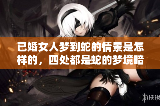 已婚女人梦到蛇的情景是怎样的，四处都是蛇的梦境暗示了什么呢
