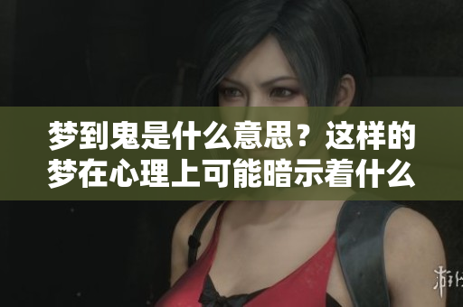 梦到鬼是什么意思？这样的梦在心理上可能暗示着什么呢