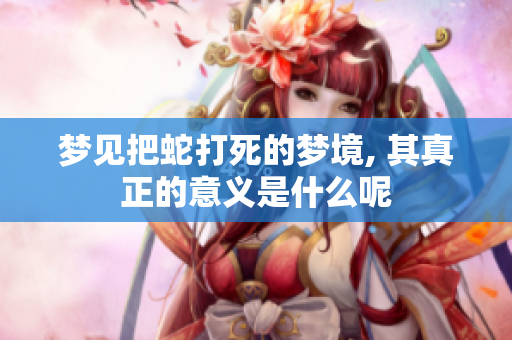 梦见把蛇打死的梦境, 其真正的意义是什么呢