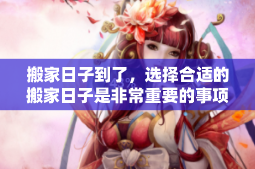 搬家日子到了，选择合适的搬家日子是非常重要的事项