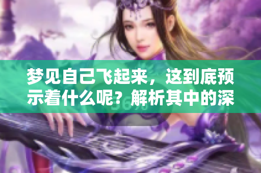 梦见自己飞起来，这到底预示着什么呢？解析其中的深刻寓意与预兆。