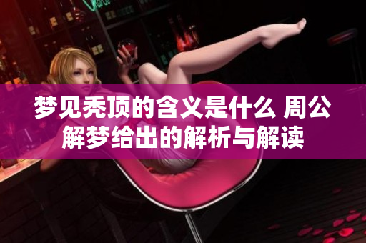 梦见秃顶的含义是什么 周公解梦给出的解析与解读