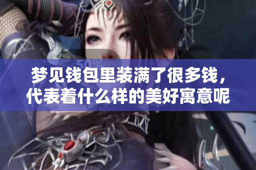 梦见钱包里装满了很多钱，代表着什么样的美好寓意呢