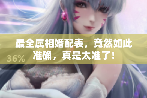 最全属相婚配表，竟然如此准确，真是太准了！