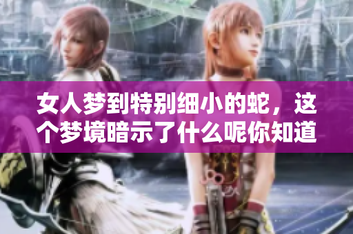 女人梦到特别细小的蛇，这个梦境暗示了什么呢你知道吗
