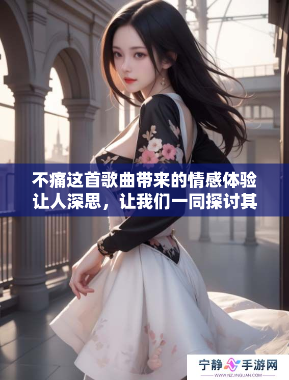 不痛这首歌曲带来的情感体验让人深思，让我们一同探讨其内涵与感受