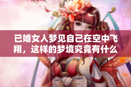 已婚女人梦见自己在空中飞翔，这样的梦境究竟有什么深意呢