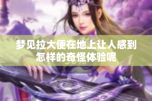 梦见拉大便在地上让人感到怎样的奇怪体验呢