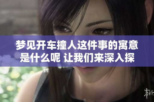 梦见开车撞人这件事的寓意是什么呢 让我们来深入探讨一下这个梦境的意义
