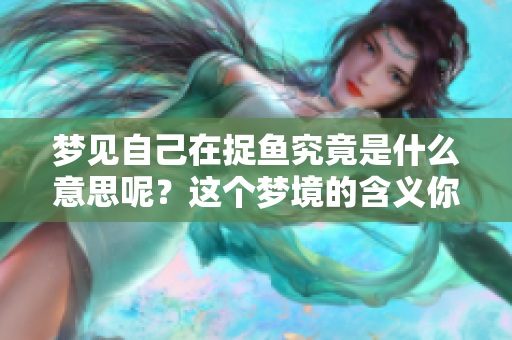 梦见自己在捉鱼究竟是什么意思呢？这个梦境的含义你知道吗？