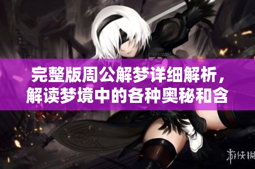 完整版周公解梦详细解析，解读梦境中的各种奥秘和含义