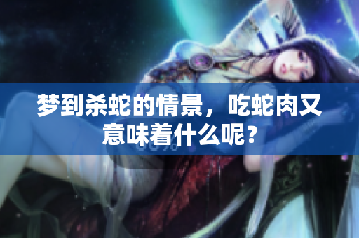 梦到杀蛇的情景，吃蛇肉又意味着什么呢？