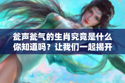 瓮声瓮气的生肖究竟是什么你知道吗？让我们一起揭开这个谜团吧！