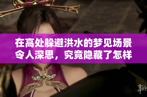 在高处躲避洪水的梦见场景令人深思，究竟隐藏了怎样的寓意呢