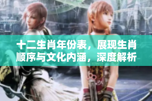 十二生肖年份表，展现生肖顺序与文化内涵，深度解析其中的意义