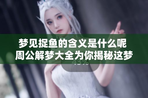 梦见捉鱼的含义是什么呢 周公解梦大全为你揭秘这梦境的奥秘