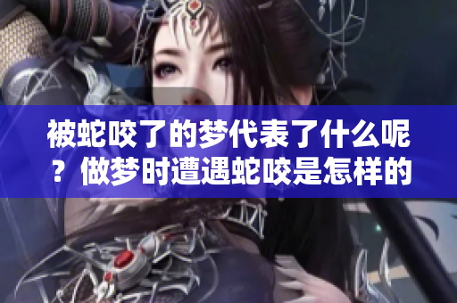 被蛇咬了的梦代表了什么呢？做梦时遭遇蛇咬是怎样的体验？