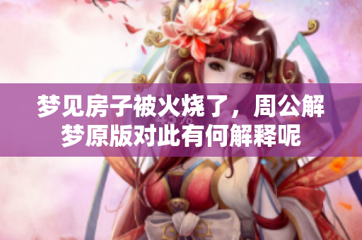 梦见房子被火烧了，周公解梦原版对此有何解释呢