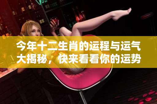 今年十二生肖的运程与运气大揭秘，快来看看你的运势如何吧！