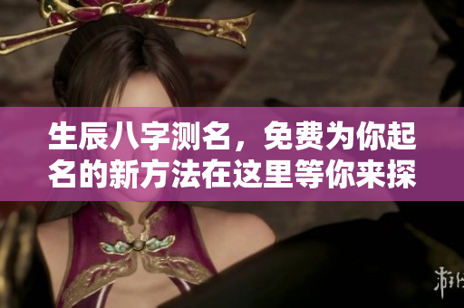 生辰八字测名，免费为你起名的新方法在这里等你来探索