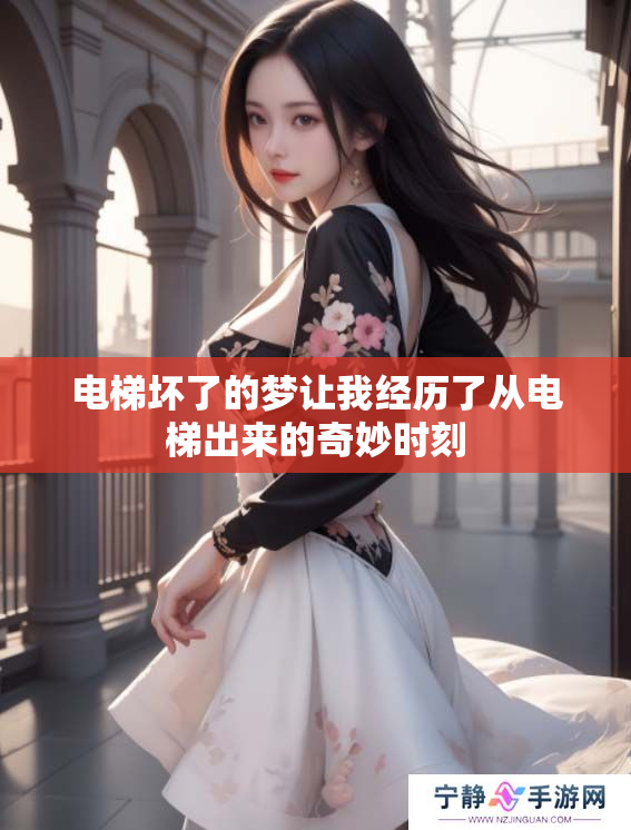 电梯坏了的梦让我经历了从电梯出来的奇妙时刻