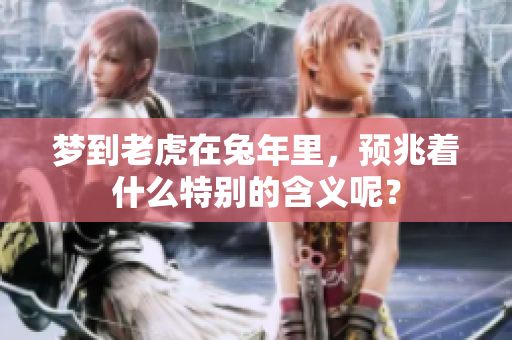 梦到老虎在兔年里，预兆着什么特别的含义呢？