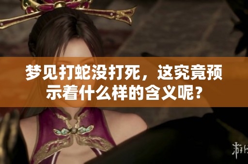 梦见打蛇没打死，这究竟预示着什么样的含义呢？
