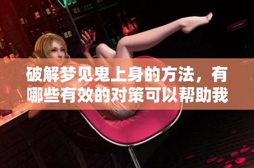 破解梦见鬼上身的方法，有哪些有效的对策可以帮助我们应对呢