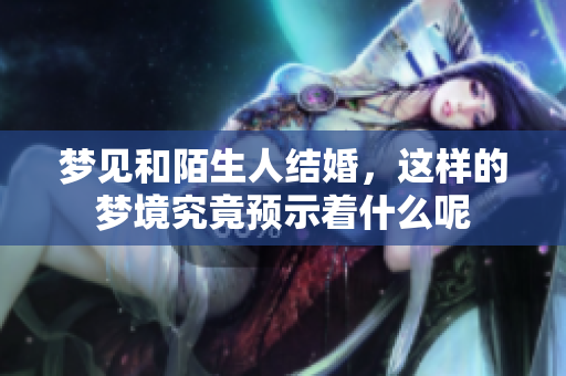 梦见和陌生人结婚，这样的梦境究竟预示着什么呢