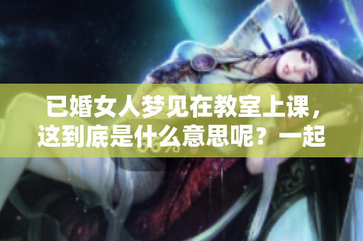 已婚女人梦见在教室上课，这到底是什么意思呢？一起来解读一下吧！