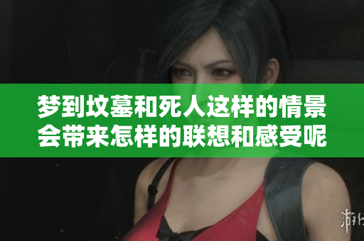 梦到坟墓和死人这样的情景会带来怎样的联想和感受呢